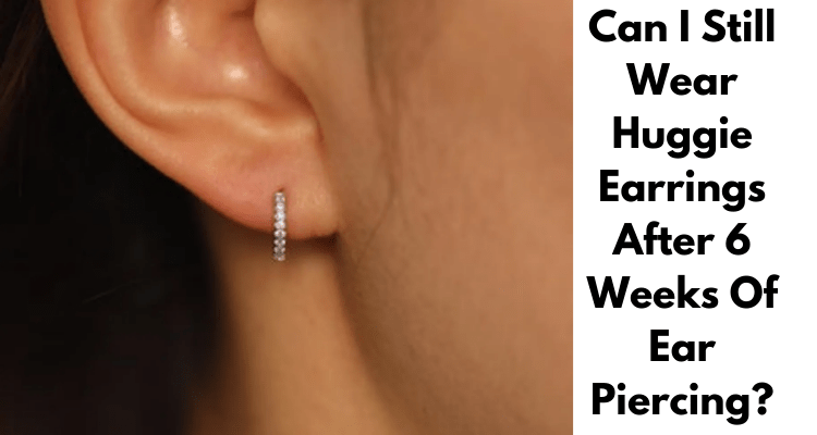 Can I Still Wear Huggie Earrings After 6 Weeks Of Ear Piercing?