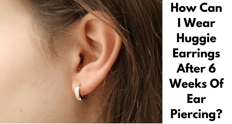 How Can I Wear Huggie Earrings After 6 Weeks Of Ear Piercing?