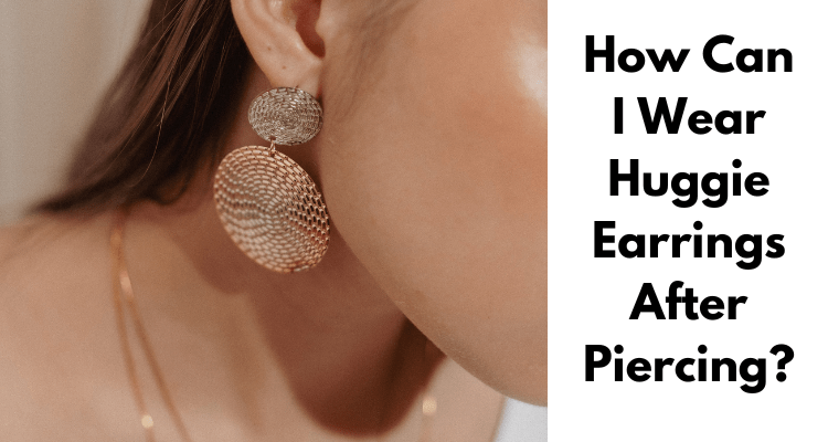 How Can I Wear Huggie Earrings After Piercing?