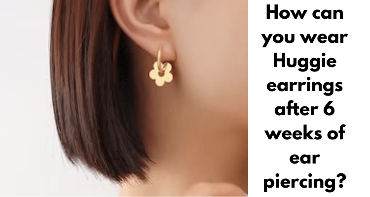 How can you wear Huggie earrings after 6 weeks of ear piercing?