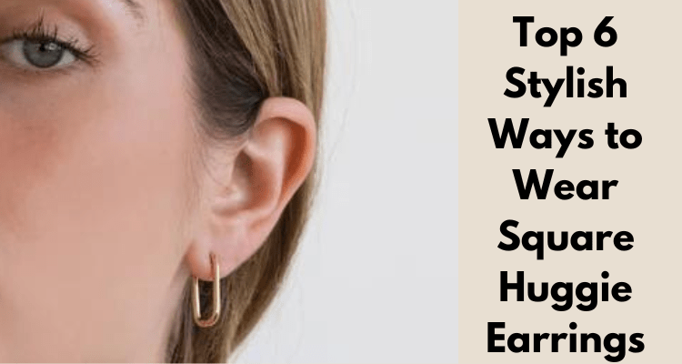 Top 6 Stylish Ways to Wear Square Huggie Earrings